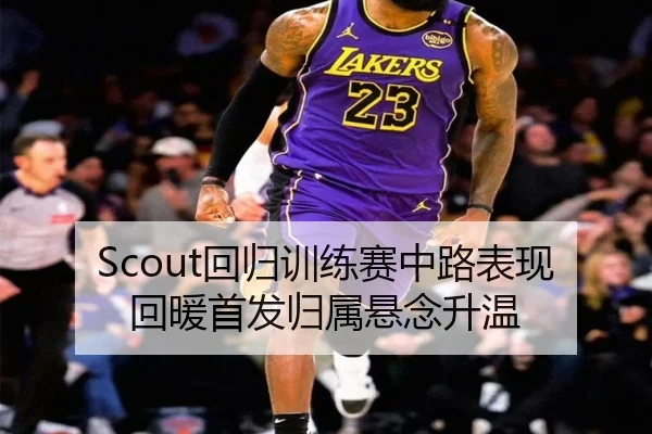 Scout回归训练赛中路表现回暖首发归属悬念升温
